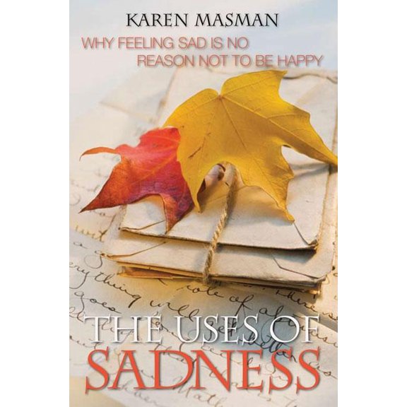 The Uses of Sadness: Why Feeling Sad Is No Reason Not to Be Happy, (Paperback)