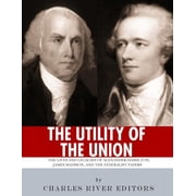 The Utility of the Union The Lives and Legacies of Alexander Hamilton, James Madison, and the Federalist Papers Paperback 1985884453 9781985884458 Charles River Editors