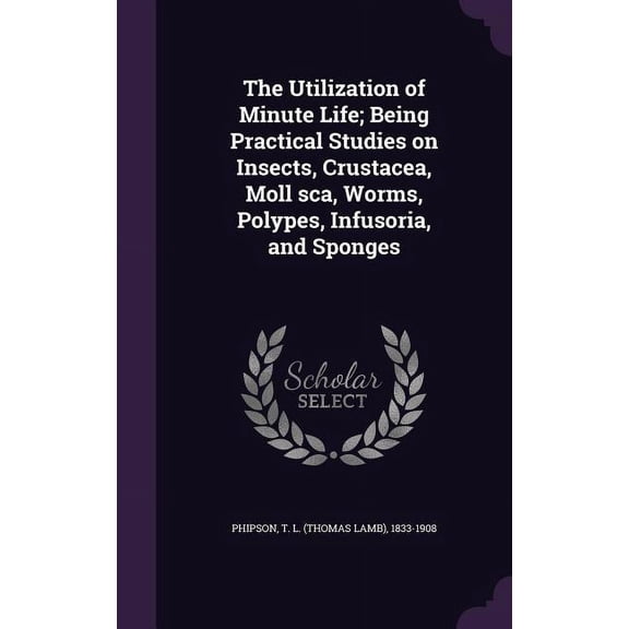 The Utilization of Minute Life; Being Practical Studies on Insects, Crustacea, Moll sca, Worms, Polypes, Infusoria, and Sponges (Hardcover)