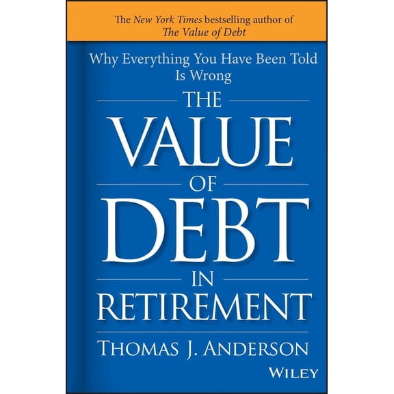 The Value of Debt in Retirement: Why Everything You Have Been Told Is Wrong, (Hardcover)