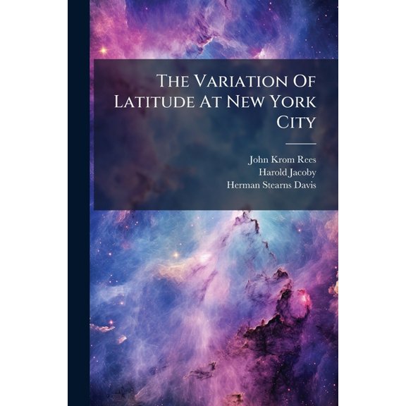 The Variation Of Latitude At New York City : Declinations And Proper Motions Of Fifty-six Stars. By Herman S. Davis (Paperback)