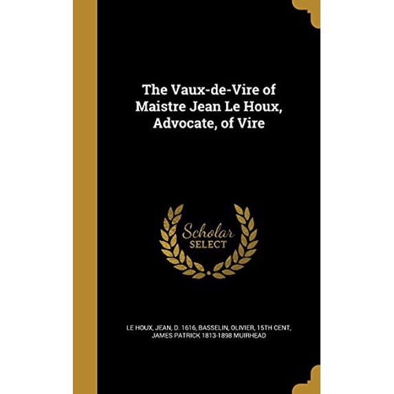 The Vaux-de-Vire of Maistre Jean Le Houx, Advocate, of Vire Hardcover 137213462X 9781372134623 James Patrick 1813-1898 Muirhead