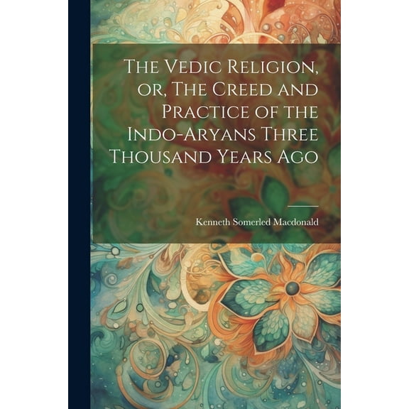 The Vedic Religion, or, The Creed and Practice of the Indo-Aryans Three Thousand Years Ago (Paperback)