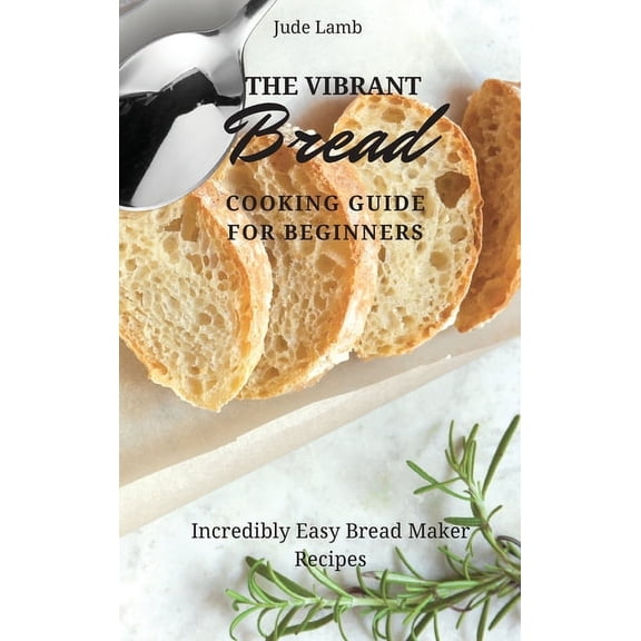 The Vibrant Bread Cooking Guide For Beginners: Incredibly Easy Bread Maker Recipes, (Hardcover)