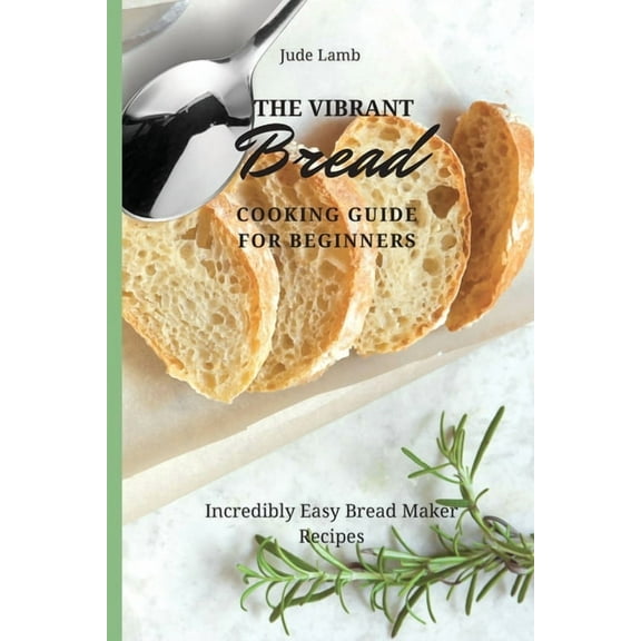 The Vibrant Bread Cooking Guide For Beginners: Incredibly Easy Bread Maker Recipes, (Paperback)