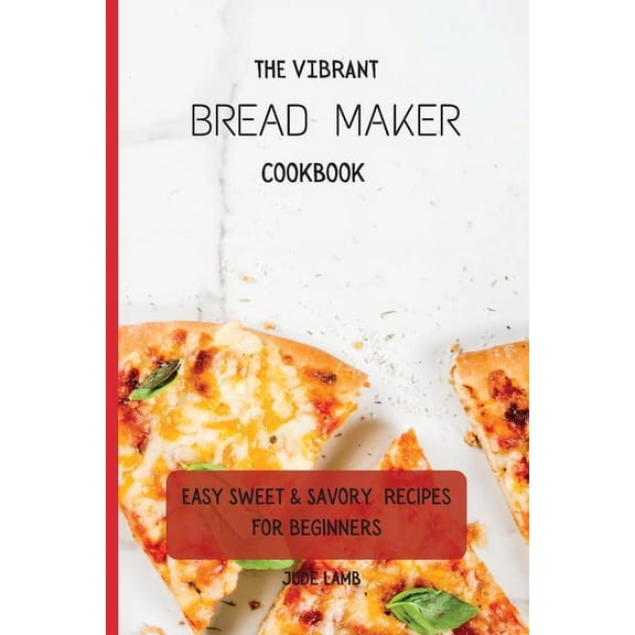 The Vibrant Bread Maker Cookbook: Easy Sweet & Savory Recipes For Beginners, (Paperback)