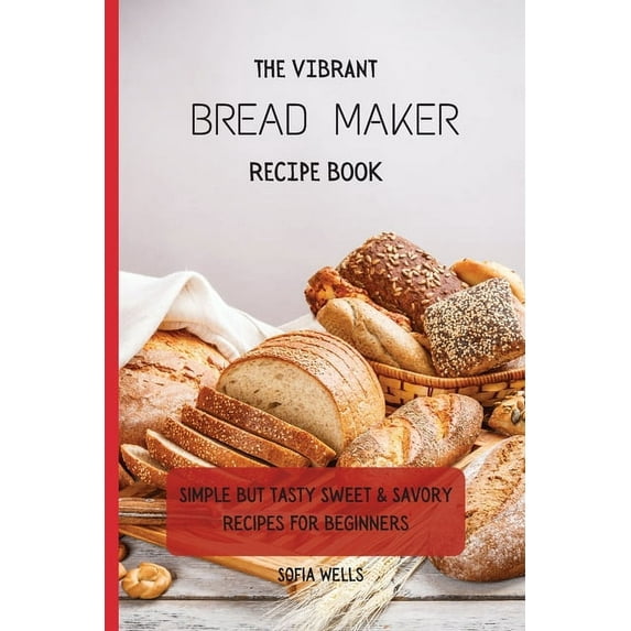The Vibrant Bread Maker Recipe Book: Simple But Tasty Sweet & Savory Recipes For Beginners, (Paperback)
