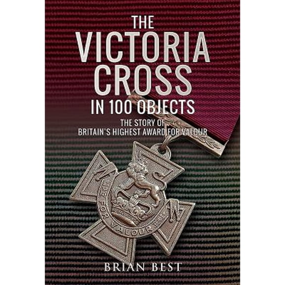 Pre-Owned The Victoria Cross in 100 Objects: The Story of the Britain's Highest Award For Valour (Hardcover 9781526730763) by Brian Best