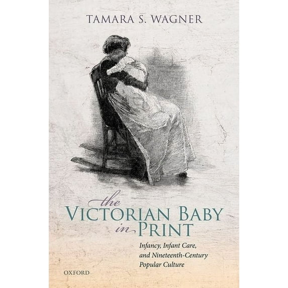 The Victorian Baby in Print: Infancy, Infant Care, and Nineteenth-Century Popular Culture, (Hardcover)