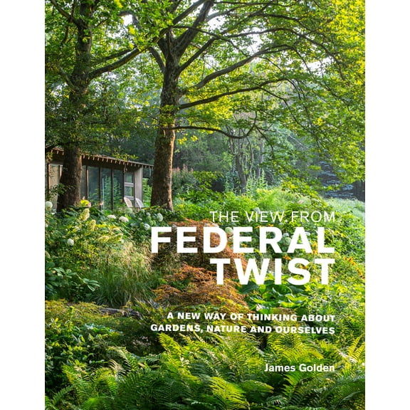 The View from Federal Twist: A New Way of Thinking about Gardens, Nature and Ourselves, (Hardcover)