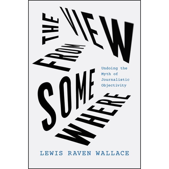 The View from Somewhere : Undoing the Myth of Journalistic Objectivity (Edition 1) (Hardcover)