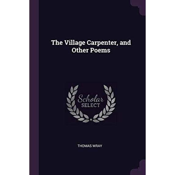 The Village Carpenter, and Other Poems Paperback 1377315827 9781377315829 Thomas Wray
