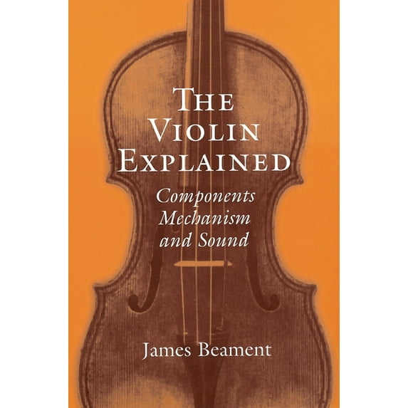 The Violin Explained: Components, Mechanism, and Sound, (Paperback)