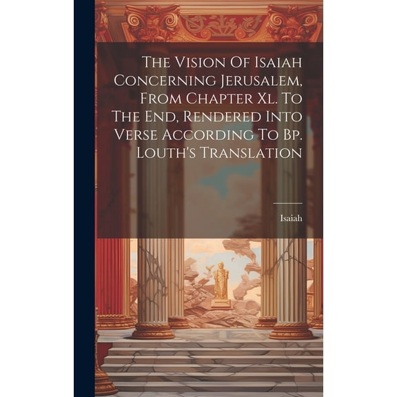The Vision Of Isaiah Concerning Jerusalem, From Chapter Xl. To The End, Rendered Into Verse According To Bp. Louth's Tra, (Hardcover)