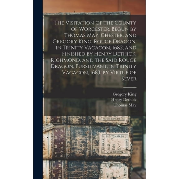 The Visitation of the County of Worcester, Begun by Thomas May, Chester, and Gregory King, Rouge Dragon, in Trinity Vaca, (Hardcover)