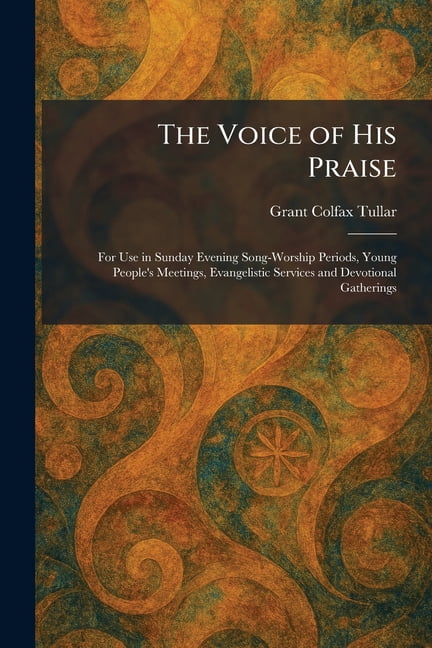The Voice of His Praise: For Use in Sunday Evening Song-Worship Periods, Young People's Meetings, Evangelistic Services , (Paperback)