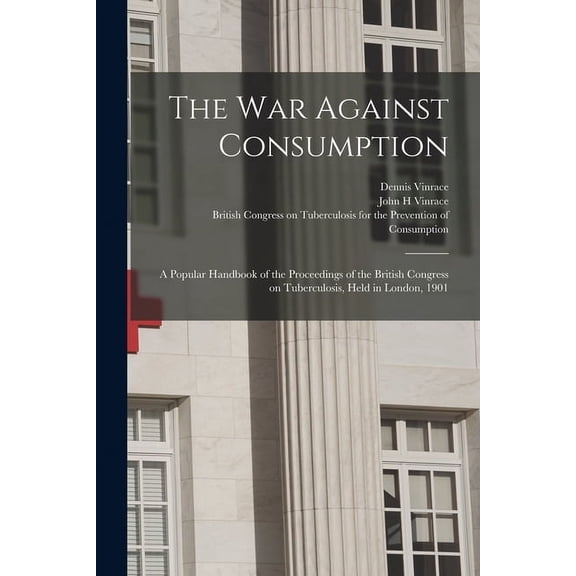 The War Against Consumption: a Popular Handbook of the Proceedings of the British Congress on Tuberculosis, Held in London, 1901 Paperback 1015162193 9781015162198 Dennis Vinrace, John H Vinrace