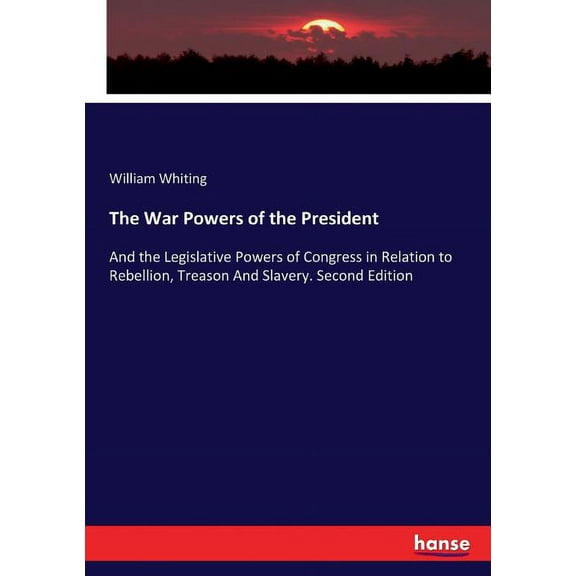 The War Powers of the President: And the Legislative Powers of Congress in Relation to Rebellion, Treason And Slavery. S, (Paperback)