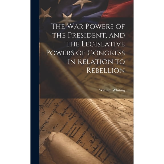 The War Powers of the President, and the Legislative Powers of Congress in Relation to Rebellion (Hardcover)