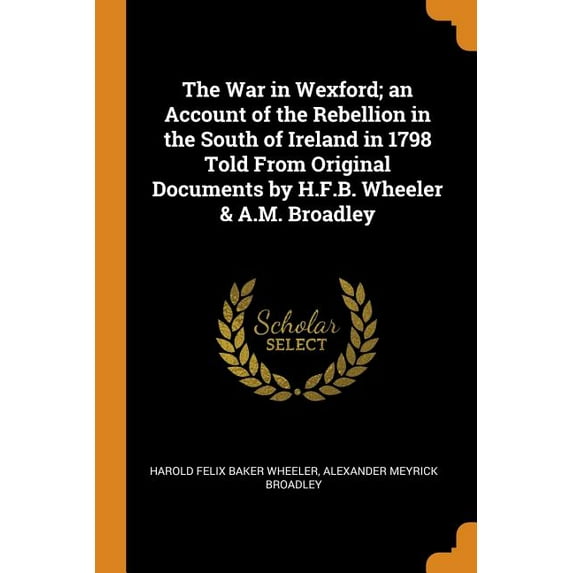 The War in Wexford; An Account of the Rebellion in the South of Ireland in 1798 Told from Original Documents by H.F.B. Wheeler & A.M. Broadley (Paperback)