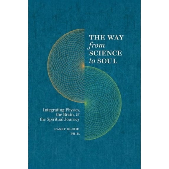 The Way From Science To Soul; Integrating Physics, The Brain, And The Spiritual Journey