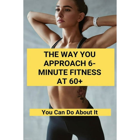The Way You Approach 6-Minute Fitness At 60+: You Can Do About It: Simple Home Exercises For Beginners (Paperback)