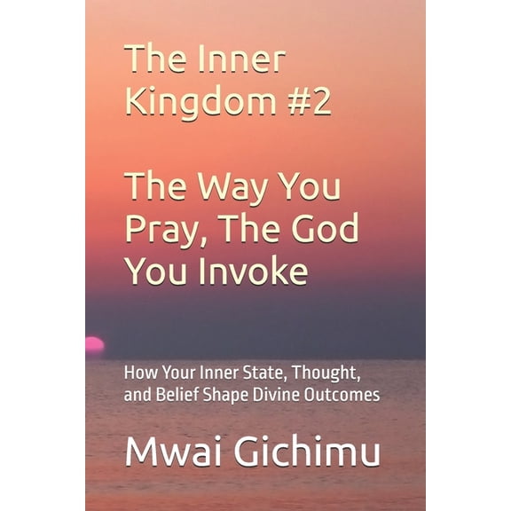 The Inner Kingdom The Way You Pray, The God You Invoke: How Your Inner State, Thought, and Belief Shape Divine Outcomes, Book 2, (Paperback)