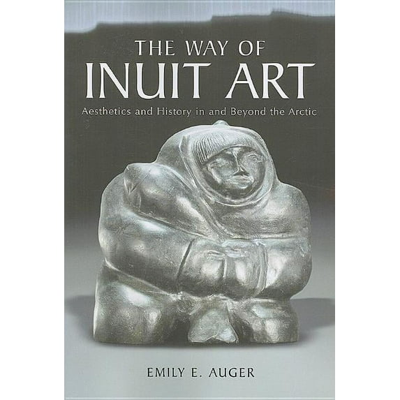 The Way of Inuit Art: Aesthetics and History in and Beyond the Arctic, (Paperback)