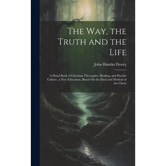 The Way, the Truth and the Life: A Hand Book of Christian Theosophy, Healing, and Psychic Culture, a New Education, Base, (Hardcover)