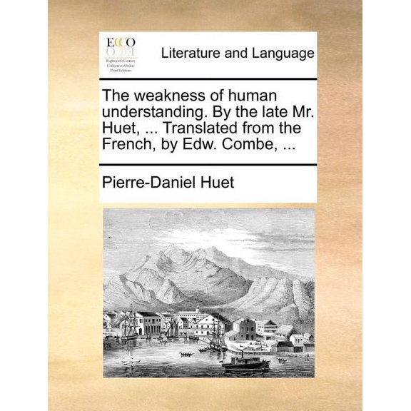 The Weakness of Human Understanding. by the Late Mr. Huet, ... Translated from the French, by Edw. Combe, ...