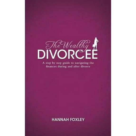 The Wealthy Divorcee: A Step-by-Step Guide to Navigating the Finances During and After Divorce