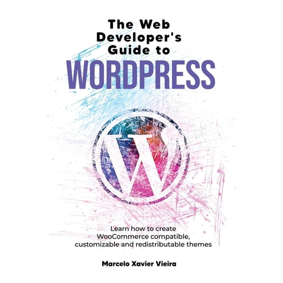 The Web Developer's Guide to WordPress: Learn how to create WooCommerce compatible, customizable and redistributable the, (Paperback)