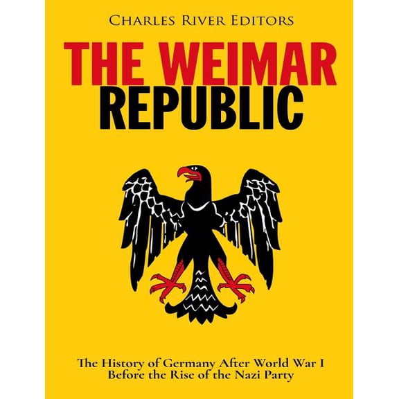 The Weimar Republic: The History of Germany After World War I Before the Rise of the Nazi Party Paperback 1983712221 9781983712227 Charles River Editors