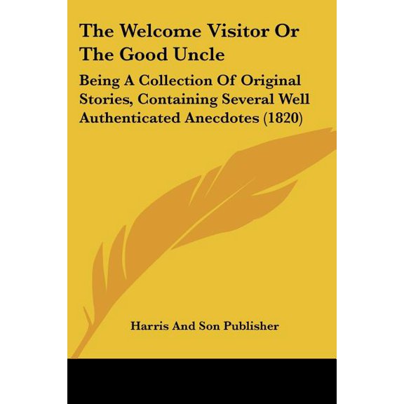 The Welcome Visitor Or The Good Uncle : Being A Collection Of Original Stories, Containing Several Well Authenticated Anecdotes (1820) (Paperback)