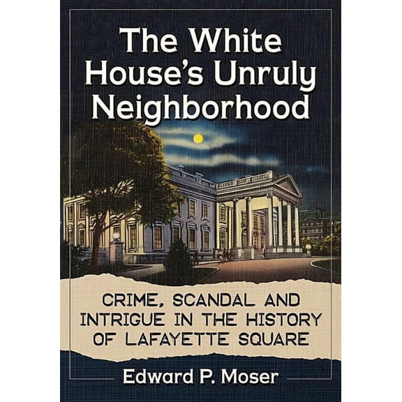 The White House's Unruly Neighborhood: Crime, Scandal and Intrigue in the History of Lafayette Square, (Paperback)