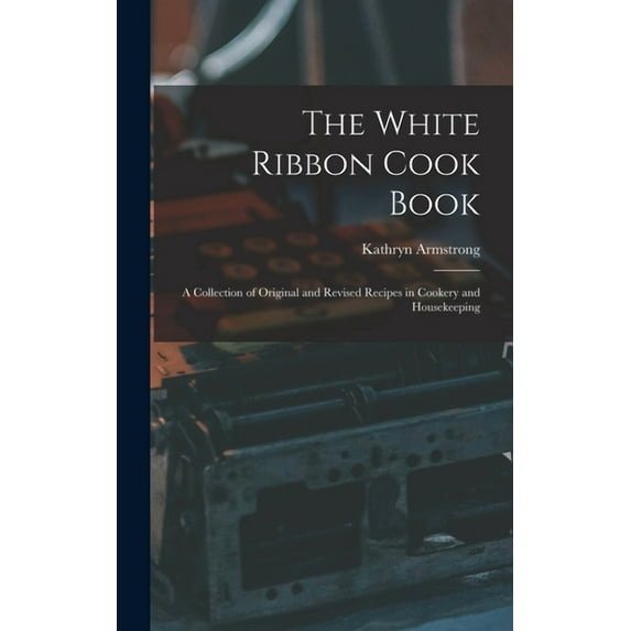 The White Ribbon Cook Book : A Collection of Original and Revised Recipes in Cookery and Housekeeping (Hardcover)