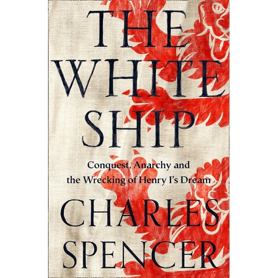 The White Ship: Conquest, Anarchy and the Wrecking of Henry I's Dream (Hardcover) by Charles Spencer