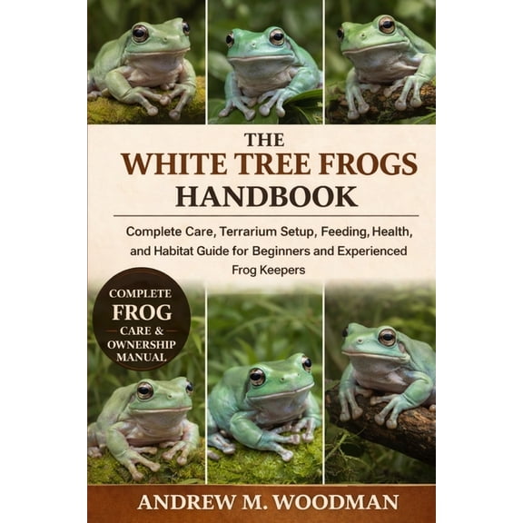 The White Tree Frogs Handbook: Complete Care, Terrarium Setup, Feeding, Health, and Habitat Guide for Beginners and Expe, (Paperback)