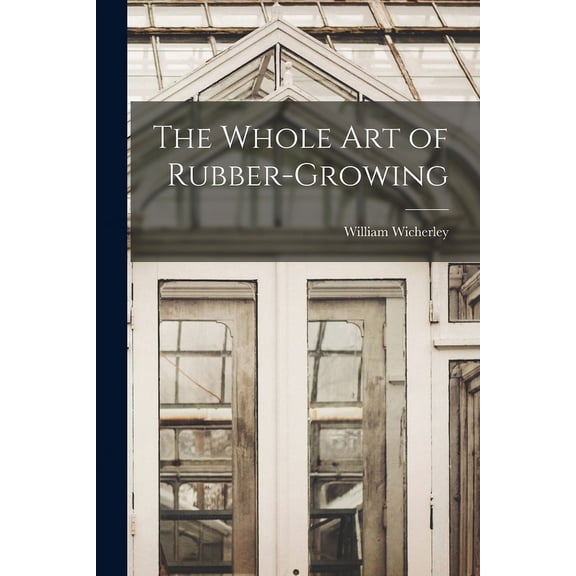 The Whole Art of Rubber-growing (Paperback)