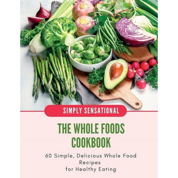 The Whole Foods Cookbook: 60 Simple, Delicious Whole Food Recipes, (Paperback)