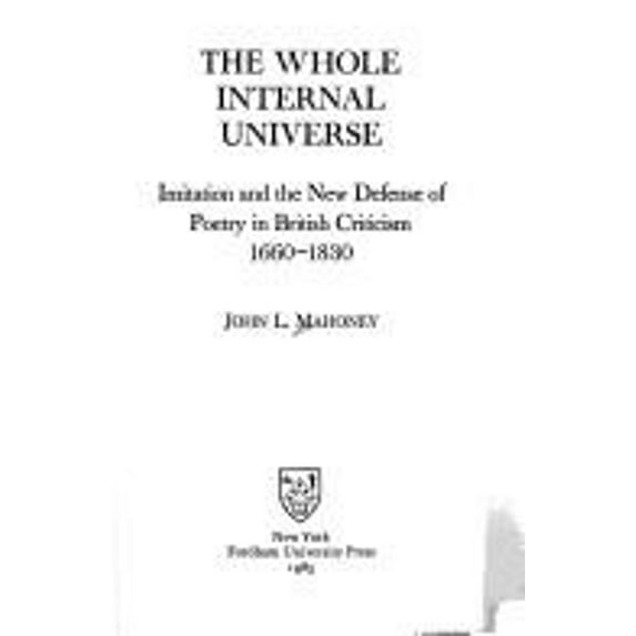 Pre-Owned The Whole Internal Universe : Imitation and the New Defense of Poetry in British Criticism, 1660-1830 (Hardcover) 9780823211227