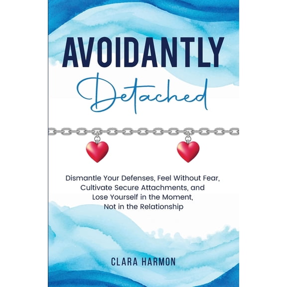 The Whole Self Avoidantly Detached: Dismantle Your Defenses, Feel Without Fear, Cultivate Secure Attachments, and Lose Yourself in the , (Paperback)