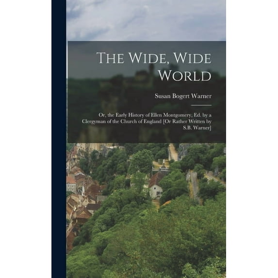 The Wide, Wide World: Or, the Early History of Ellen Montgomery, Ed. by a Clergyman of the Church of England [Or Rather , (Hardcover)