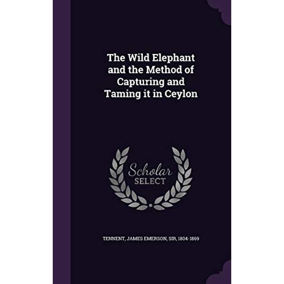 The Wild Elephant and the Method of Capturing and Taming it in Ceylon Hardcover 1341840107 9781341840104 James Emerson Tennent