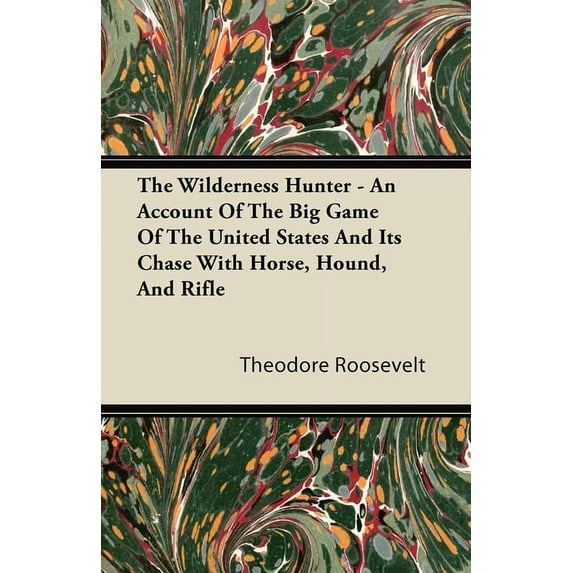 The Wilderness Hunter - An Account of the Big Game of the United States and Its Chase with Horse, Hound, and Rifle, (Paperback)