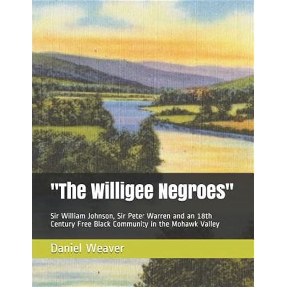 "The Willigee Negroes": Sir William Johnson, Sir Peter Warren and an 18th Century Free Black Community in the Mohawk Valley (Paperback)
