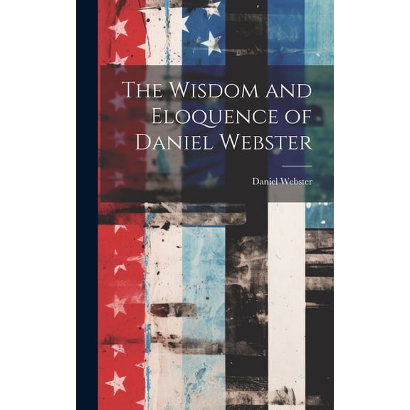 The Wisdom and Eloquence of Daniel Webster (Hardcover)