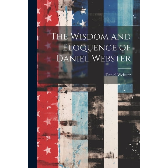 The Wisdom and Eloquence of Daniel Webster (Paperback)