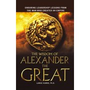 The Wisdom of Alexander the Great Enduring Leadership Lessons from the Man Who Created an Empire, Paperback