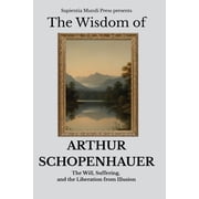 The Wisdom of Arthur Schopenhauer The Will, Suffering, and the Liberation from Illusion, Paperback